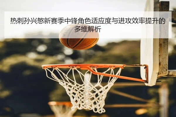 热刺孙兴慜新赛季中锋角色适应度与进攻效率提升的多维解析