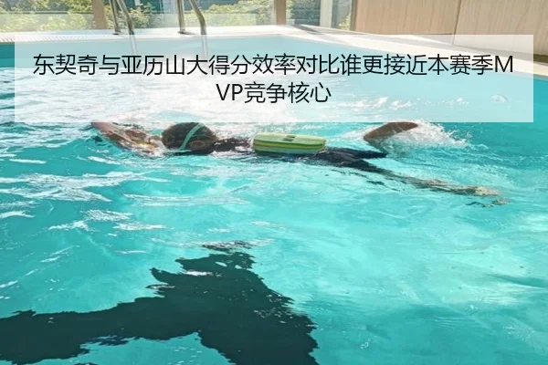 东契奇与亚历山大得分效率对比谁更接近本赛季MVP竞争核心