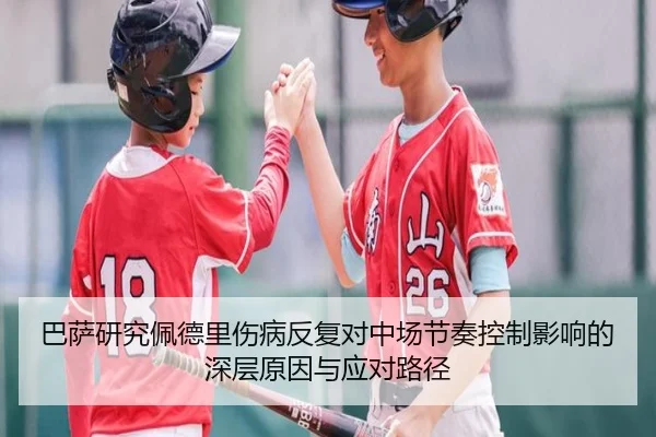 巴萨研究佩德里伤病反复对中场节奏控制影响的深层原因与应对路径