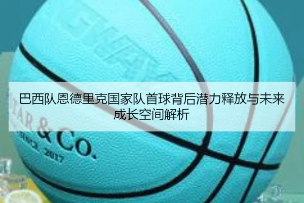 巴西队恩德里克国家队首球背后潜力释放与未来成长空间解析