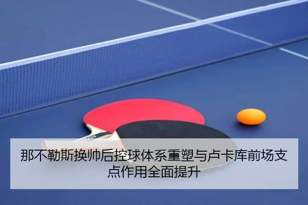 那不勒斯换帅后控球体系重塑与卢卡库前场支点作用全面提升