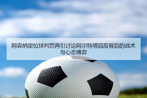 阿森纳定位球判罚再引讨论阿尔特塔回应背后的战术与心态博弈
